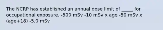 The NCRP has established an annual dose limit of _____ for occupational exposure. -500 mSv -10 mSv x age -50 mSv x (age+18) -5.0 mSv