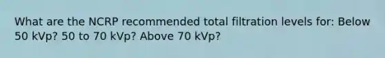 What are the NCRP recommended total filtration levels for: Below 50 kVp? 50 to 70 kVp? Above 70 kVp?