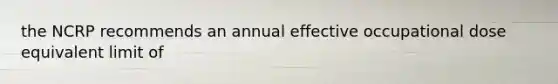 the NCRP recommends an annual effective occupational dose equivalent limit of