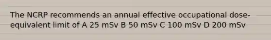 The NCRP recommends an annual effective occupational dose-equivalent limit of A 25 mSv B 50 mSv C 100 mSv D 200 mSv