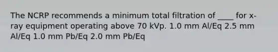 The NCRP recommends a minimum total filtration of ____ for x-ray equipment operating above 70 kVp. 1.0 mm Al/Eq 2.5 mm Al/Eq 1.0 mm Pb/Eq 2.0 mm Pb/Eq