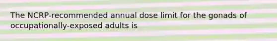 The NCRP-recommended annual dose limit for the gonads of occupationally-exposed adults is