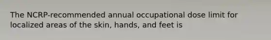 The NCRP-recommended annual occupational dose limit for localized areas of the skin, hands, and feet is