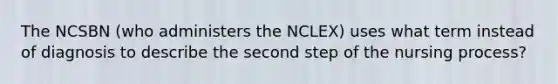 The NCSBN (who administers the NCLEX) uses what term instead of diagnosis to describe the second step of the nursing process?