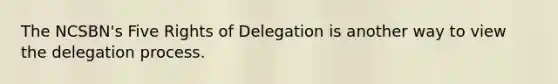 The NCSBN's Five Rights of Delegation is another way to view the delegation process.