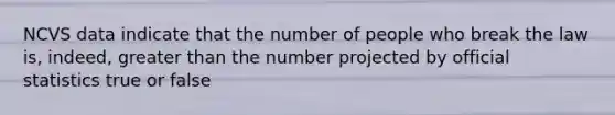 NCVS data indicate that the number of people who break the law is, indeed, greater than the number projected by official statistics true or false