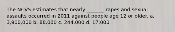 The NCVS estimates that nearly _______ rapes and sexual assaults occurred in 2011 against people age 12 or older. a. 3,900,000 b. 88,000 c. 244,000 d. 17,000