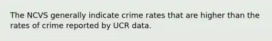 The NCVS generally indicate crime rates that are higher than the rates of crime reported by UCR data.