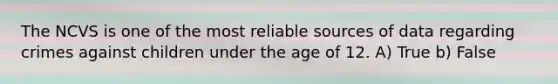 The NCVS is one of the most reliable sources of data regarding crimes against children under the age of 12. A) True b) False