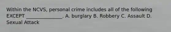 Within the NCVS, personal crime includes all of the following EXCEPT _______________. A. burglary B. Robbery C. Assault D. Sexual Attack