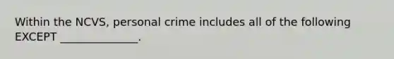 Within the NCVS, personal crime includes all of the following EXCEPT ______________.