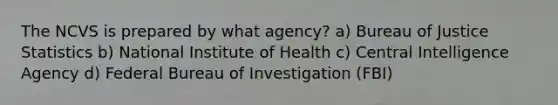 The NCVS is prepared by what agency? a) Bureau of Justice Statistics b) National Institute of Health c) Central Intelligence Agency d) Federal Bureau of Investigation (FBI)