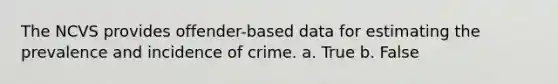 The NCVS provides offender-based data for estimating the prevalence and incidence of crime. a. True b. False