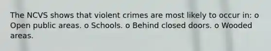 The NCVS shows that violent crimes are most likely to occur in: o Open public areas. o Schools. o Behind closed doors. o Wooded areas.