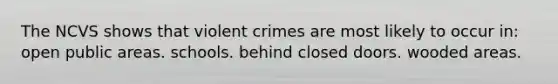 The NCVS shows that violent crimes are most likely to occur in:​ ​open public areas. ​schools.​ ​​behind closed doors. ​​wooded areas.