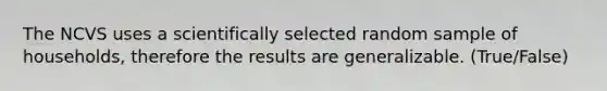 The NCVS uses a scientifically selected random sample of households, therefore the results are generalizable. (True/False)