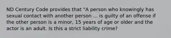 ND Century Code provides that "A person who knowingly has sexual contact with another person ... is guilty of an offense if the other person is a minor, 15 years of age or older and the actor is an adult. Is this a strict liability crime?