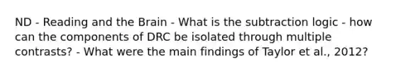 ND - Reading and the Brain - What is the subtraction logic - how can the components of DRC be isolated through multiple contrasts? - What were the main findings of Taylor et al., 2012?