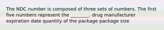 The NDC number is composed of three sets of numbers. The first five numbers represent the ________. drug manufacturer expiration date quantity of the package package size