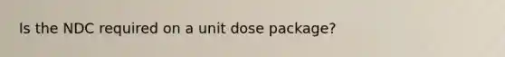 Is the NDC required on a unit dose package?