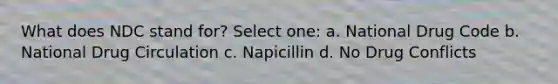 What does NDC stand for? Select one: a. National Drug Code b. National Drug Circulation c. Napicillin d. No Drug Conflicts