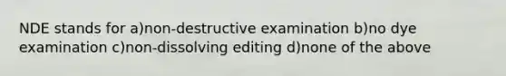 NDE stands for a)non-destructive examination b)no dye examination c)non-dissolving editing d)none of the above