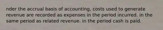 nder the accrual basis of accounting, costs used to generate revenue are recorded as expenses in the period incurred. in the same period as related revenue. in the period cash is paid.