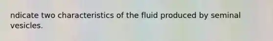 ndicate two characteristics of the fluid produced by seminal vesicles.