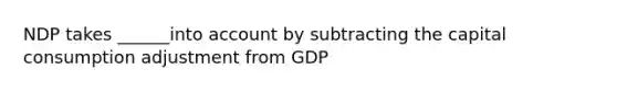 NDP takes ______into account by subtracting the capital consumption adjustment from GDP