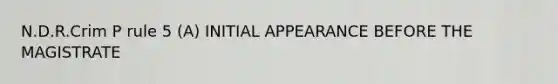 N.D.R.Crim P rule 5 (A) INITIAL APPEARANCE BEFORE THE MAGISTRATE