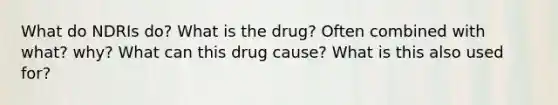 What do NDRIs do? What is the drug? Often combined with what? why? What can this drug cause? What is this also used for?