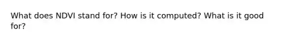 What does NDVI stand for? How is it computed? What is it good for?