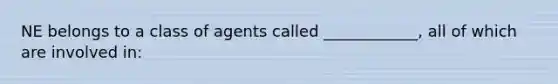 NE belongs to a class of agents called ____________, all of which are involved in: