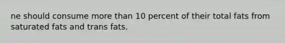 ne should consume more than 10 percent of their total fats from saturated fats and trans fats.