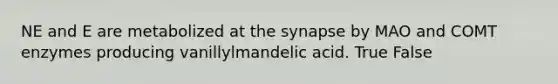 NE and E are metabolized at the synapse by MAO and COMT enzymes producing vanillylmandelic acid. True False