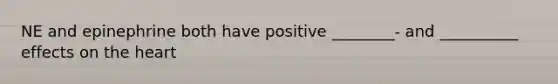 NE and epinephrine both have positive ________- and __________ effects on the heart