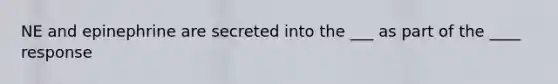 NE and epinephrine are secreted into the ___ as part of the ____ response