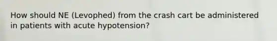 How should NE (Levophed) from the crash cart be administered in patients with acute hypotension?