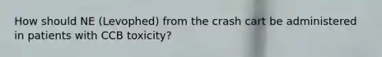 How should NE (Levophed) from the crash cart be administered in patients with CCB toxicity?