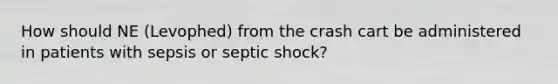 How should NE (Levophed) from the crash cart be administered in patients with sepsis or septic shock?