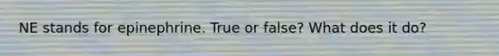 NE stands for epinephrine. True or false? What does it do?