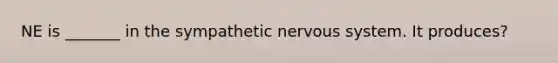 NE is _______ in the sympathetic nervous system. It produces?