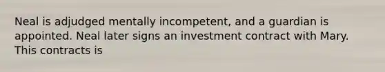 Neal is adjudged mentally incompetent, and a guardian is appointed. Neal later signs an investment contract with Mary. This contracts is