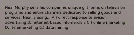Neal Murphy sells his companies unique gift items on television programs and entire channels dedicated to selling goods and services. Neal is using... A.) direct-response television advertising B.) internet-based infomercials C.) online marketing D.) telemarketing E.) data mining
