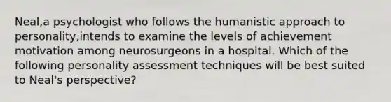 Neal,a psychologist who follows the humanistic approach to personality,intends to examine the levels of achievement motivation among neurosurgeons in a hospital. Which of the following personality assessment techniques will be best suited to Neal's perspective?