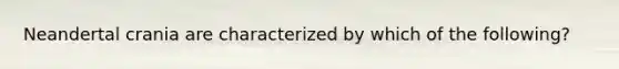 Neandertal crania are characterized by which of the following?