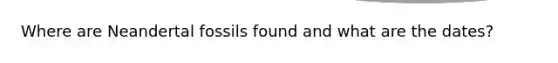 Where are Neandertal fossils found and what are the dates?