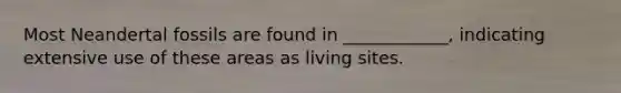 Most Neandertal fossils are found in ____________, indicating extensive use of these areas as living sites.