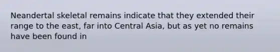 ​Neandertal skeletal remains indicate that they extended their range to the east, far into Central Asia, but as yet no remains have been found in
