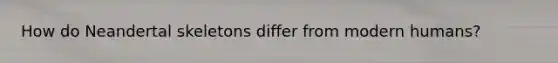 How do Neandertal skeletons differ from modern humans?